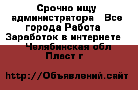 Срочно ищу администратора - Все города Работа » Заработок в интернете   . Челябинская обл.,Пласт г.